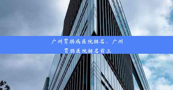 广州胃肠病医院排名、广州胃肠医院排名前三