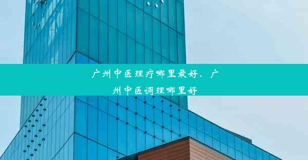 广州中医理疗哪里最好、广州中医调理哪里好