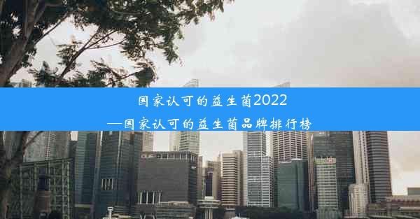 <b>国家认可的益生菌2022—国家认可的益生菌品牌排行榜</b>