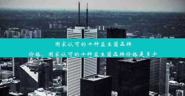 <b>国家认可的十种益生菌品牌价格、国家认可的十种益生菌品牌价格是多少</b>