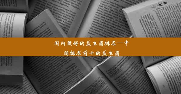 <b>国内最好的益生菌排名—中国排名前十的益生菌</b>