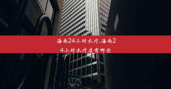 海南24小时水疗,海南24小时水疗店有哪些