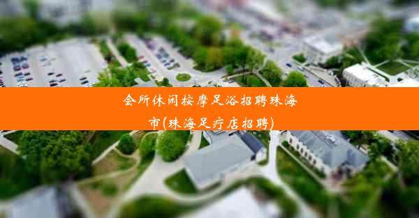 <b>会所休闲按摩足浴招聘珠海市(珠海足疗店招聘)</b>