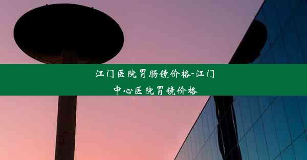 江门医院胃肠镜价格-江门中心医院胃镜价格