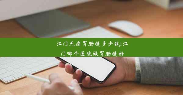 江门无痛胃肠镜多少钱;江门哪个医院做胃肠镜好