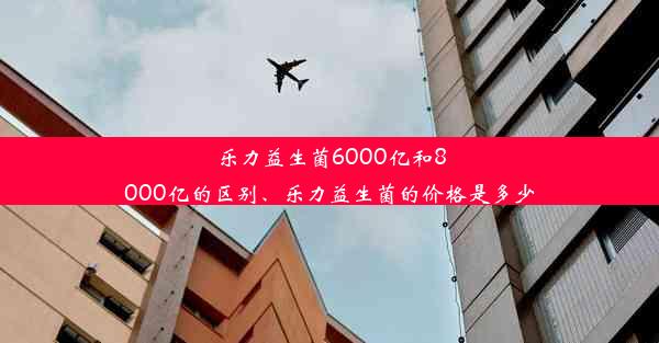 乐力益生菌6000亿和8000亿的区别、乐力益生菌的价格是多少