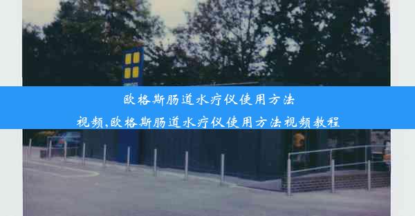 欧格斯肠道水疗仪使用方法视频,欧格斯肠道水疗仪使用方法视频教程