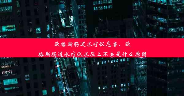 欧格斯肠道水疗仪危害、欧格斯肠道水疗仪水压上不去是什么原因