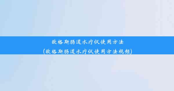 欧格斯肠道水疗仪使用方法(欧格斯肠道水疗仪使用方法视频)