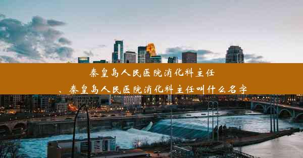 秦皇岛人民医院消化科主任、秦皇岛人民医院消化科主任叫什么名字