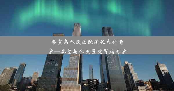 秦皇岛人民医院消化内科专家—秦皇岛人民医院胃病专家