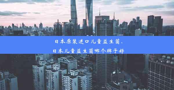 日本原装进口儿童益生菌、日本儿童益生菌哪个牌子好