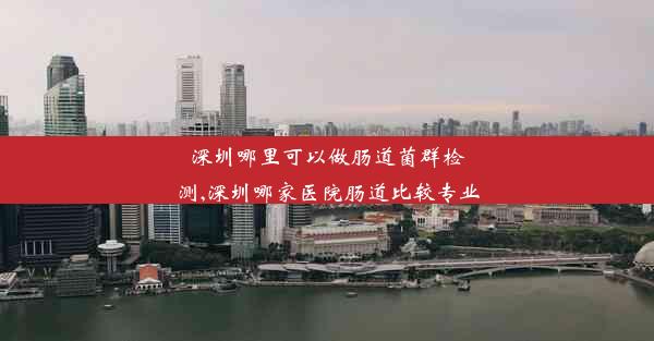 <b>深圳哪里可以做肠道菌群检测,深圳哪家医院肠道比较专业</b>