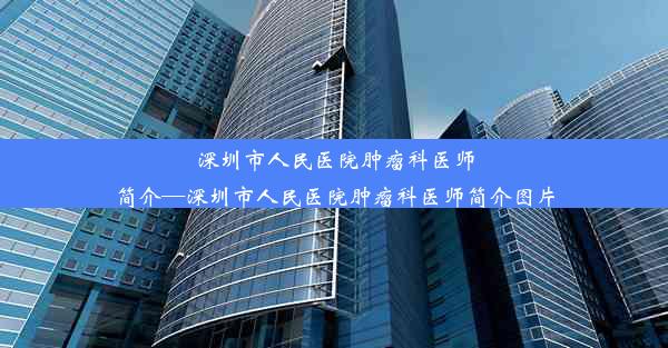 深圳市人民医院肿瘤科医师简介—深圳市人民医院肿瘤科医师简介图片