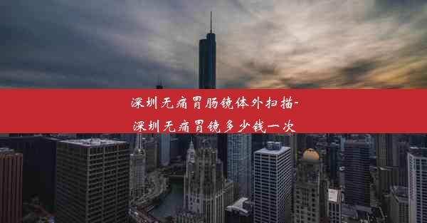 深圳无痛胃肠镜体外扫描-深圳无痛胃镜多少钱一次