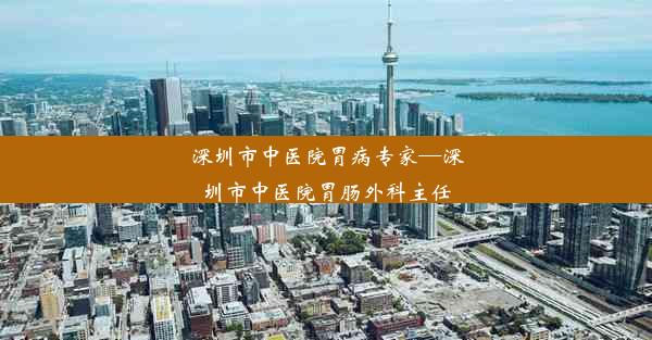 深圳市中医院胃病专家—深圳市中医院胃肠外科主任