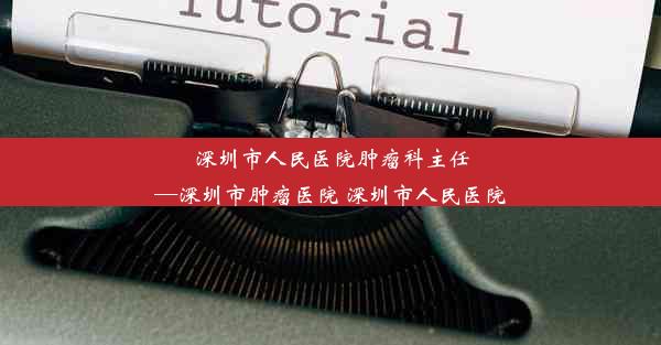 深圳市人民医院肿瘤科主任—深圳市肿瘤医院 深圳市人民医院