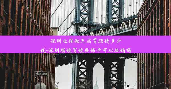 深圳社保做无痛胃肠镜多少钱-深圳肠镜胃镜医保卡可以报销吗