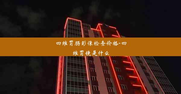 四维胃肠影像检查价格-四维胃镜是什么