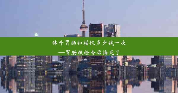 <b>体外胃肠扫描仪多少钱一次—胃肠镜检查后悔死了</b>