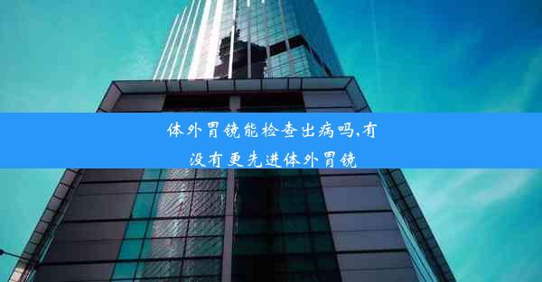 <b>体外胃镜能检查出病吗,有没有更先进体外胃镜</b>