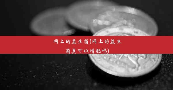 网上的益生菌(网上的益生菌真可以增肥吗)