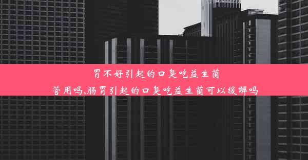 胃不好引起的口臭吃益生菌管用吗,肠胃引起的口臭吃益生菌可以缓解吗