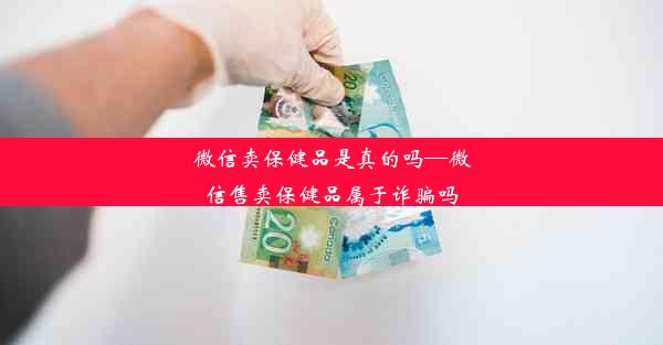 微信卖保健品是真的吗—微信售卖保健品属于诈骗吗