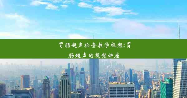 胃肠超声检查教学视频;胃肠超声的视频讲座