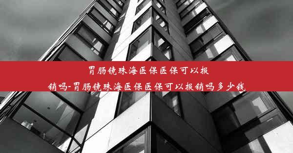 胃肠镜珠海医保医保可以报销吗-胃肠镜珠海医保医保可以报销吗多少钱