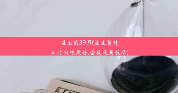 <b>益生菌39.9(益生菌什么时间吃最好,空腹还是饭后)</b>