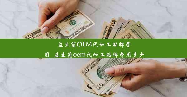 益生菌OEM代加工贴牌费用_益生菌oem代加工贴牌费用多少