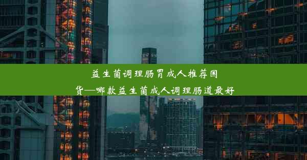 益生菌调理肠胃成人推荐国货—哪款益生菌成人调理肠道最好