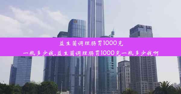 益生菌调理肠胃1000克一瓶多少钱,益生菌调理肠胃1000克一瓶多少钱啊