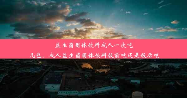 益生菌固体饮料成人一次吃几包、成人益生菌固体饮料饭前吃还是饭后吃