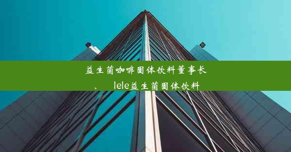 益生菌咖啡固体饮料董事长、ⅰlele益生菌固体饮料