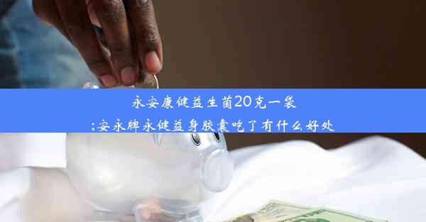 永安康健益生菌20克一袋;安永牌永健益身胶囊吃了有什么好处