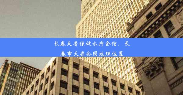 长春天香保健水疗会馆、长春市天香公园地理位置