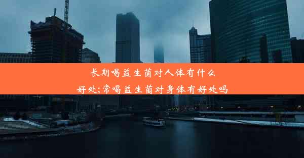 长期喝益生菌对人体有什么好处;常喝益生菌对身体有好处吗