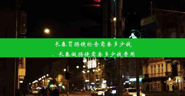 <b>长春胃肠镜检查需要多少钱、长春做肠镜需要多少钱费用</b>