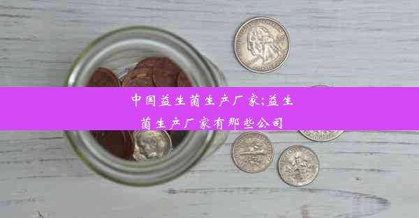 中国益生菌生产厂家;益生菌生产厂家有那些公司