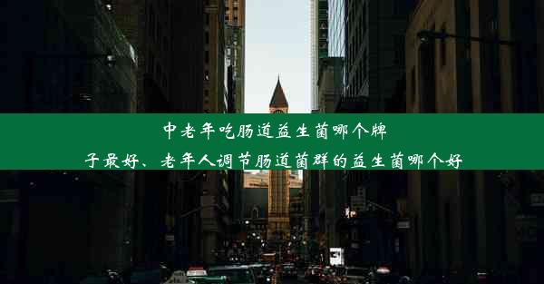 中老年吃肠道益生菌哪个牌子最好、老年人调节肠道菌群的益生菌哪个好