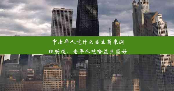 中老年人吃什么益生菌来调理肠道、老年人吃啥益生菌好