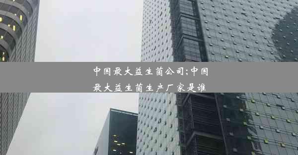 <b>中国最大益生菌公司;中国最大益生菌生产厂家是谁</b>