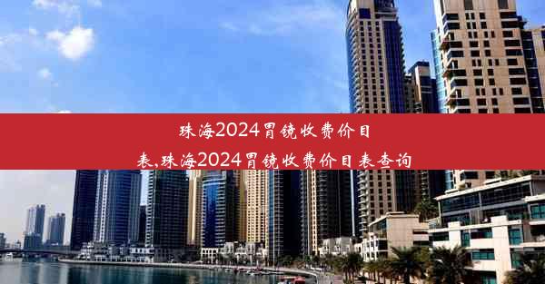 珠海2024胃镜收费价目表,珠海2024胃镜收费价目表查询