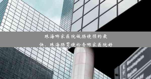 珠海哪家医院做肠镜预约最快、珠海肠胃镜检查哪家医院好