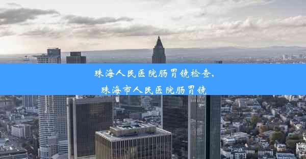 <b>珠海人民医院肠胃镜检查,珠海市人民医院肠胃镜</b>