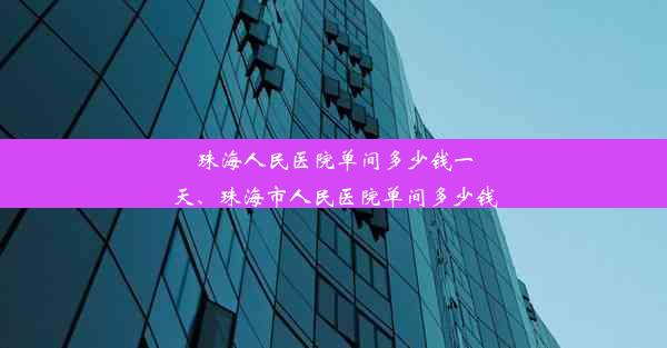 <b>珠海人民医院单间多少钱一天、珠海市人民医院单间多少钱</b>