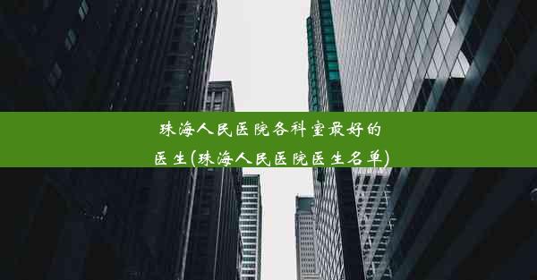 珠海人民医院各科室最好的医生(珠海人民医院医生名单)