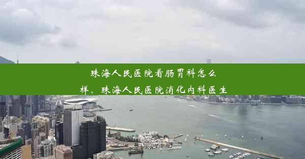 珠海人民医院看肠胃科怎么样、珠海人民医院消化内科医生